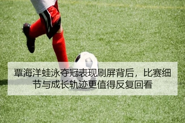 覃海洋蛙泳夺冠表现刷屏背后，比赛细节与成长轨迹更值得反复回看